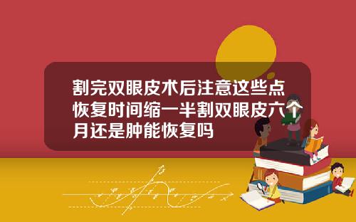 割完双眼皮术后注意这些点恢复时间缩一半割双眼皮六个月还是肿能恢复吗