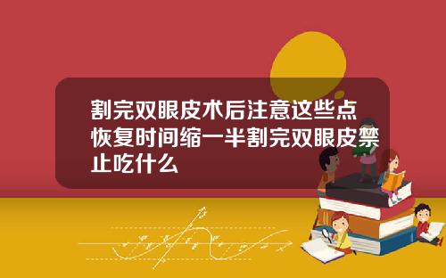 割完双眼皮术后注意这些点恢复时间缩一半割完双眼皮禁止吃什么