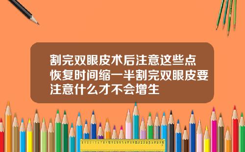 割完双眼皮术后注意这些点恢复时间缩一半割完双眼皮要注意什么才不会增生