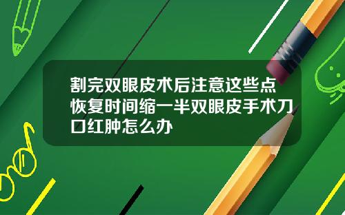 割完双眼皮术后注意这些点恢复时间缩一半双眼皮手术刀口红肿怎么办