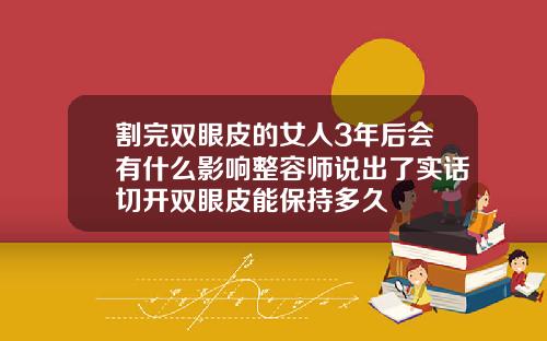 割完双眼皮的女人3年后会有什么影响整容师说出了实话切开双眼皮能保持多久