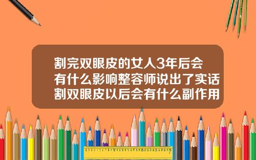 割完双眼皮的女人3年后会有什么影响整容师说出了实话割双眼皮以后会有什么副作用