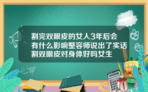 割完双眼皮的女人3年后会有什么影响整容师说出了实话割双眼皮对身体好吗女生