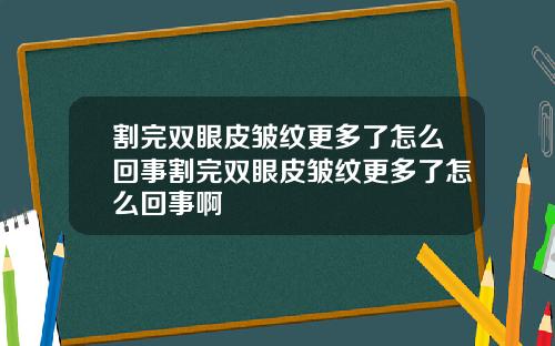 割完双眼皮皱纹更多了怎么回事割完双眼皮皱纹更多了怎么回事啊