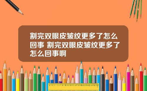 割完双眼皮皱纹更多了怎么回事 割完双眼皮皱纹更多了怎么回事啊