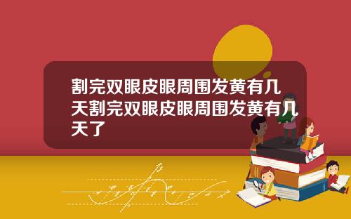 割完双眼皮眼周围发黄有几天割完双眼皮眼周围发黄有几天了