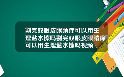 割完双眼皮眼睛痒可以用生理盐水擦吗割完双眼皮眼睛痒可以用生理盐水擦吗视频