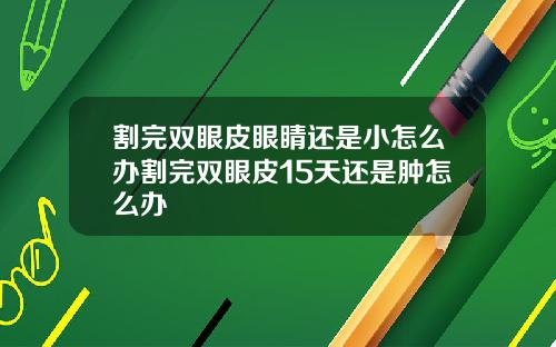 割完双眼皮眼睛还是小怎么办割完双眼皮15天还是肿怎么办