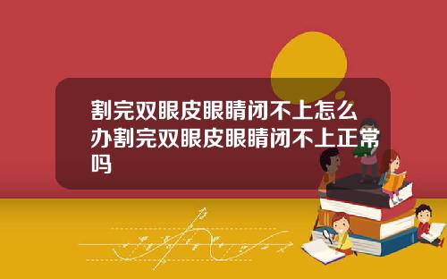 割完双眼皮眼睛闭不上怎么办割完双眼皮眼睛闭不上正常吗