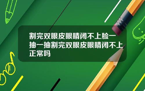 割完双眼皮眼睛闭不上脸一抽一抽割完双眼皮眼睛闭不上正常吗