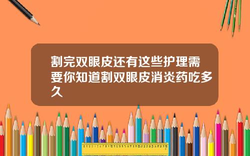 割完双眼皮还有这些护理需要你知道割双眼皮消炎药吃多久