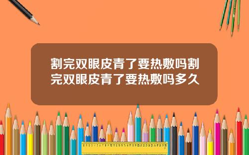 割完双眼皮青了要热敷吗割完双眼皮青了要热敷吗多久