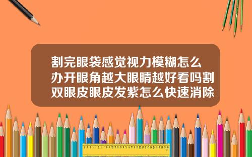 割完眼袋感觉视力模糊怎么办开眼角越大眼睛越好看吗割双眼皮眼皮发紫怎么快速消除淤青