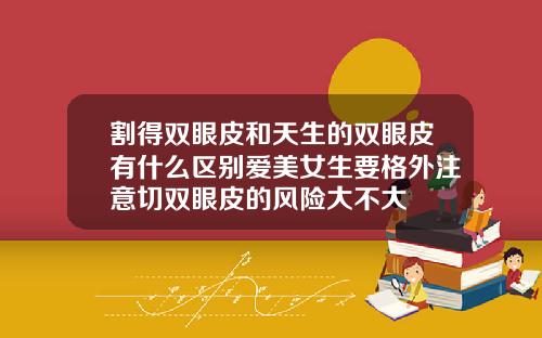 割得双眼皮和天生的双眼皮有什么区别爱美女生要格外注意切双眼皮的风险大不大