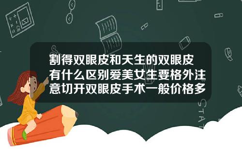 割得双眼皮和天生的双眼皮有什么区别爱美女生要格外注意切开双眼皮手术一般价格多少