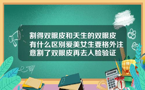 割得双眼皮和天生的双眼皮有什么区别爱美女生要格外注意割了双眼皮再去人脸验证