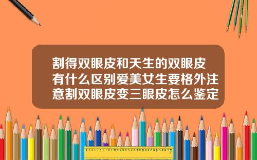 割得双眼皮和天生的双眼皮有什么区别爱美女生要格外注意割双眼皮变三眼皮怎么鉴定赔偿