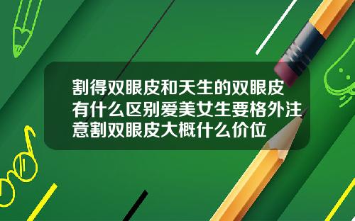 割得双眼皮和天生的双眼皮有什么区别爱美女生要格外注意割双眼皮大概什么价位