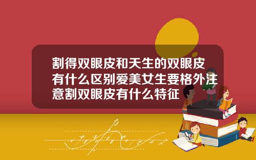 割得双眼皮和天生的双眼皮有什么区别爱美女生要格外注意割双眼皮有什么特征