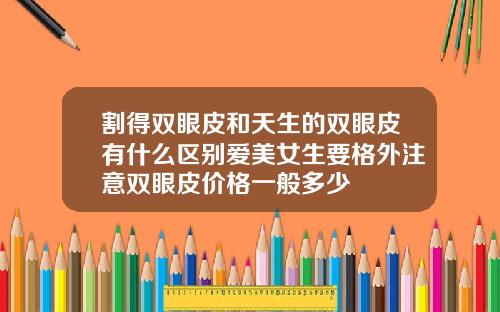 割得双眼皮和天生的双眼皮有什么区别爱美女生要格外注意双眼皮价格一般多少