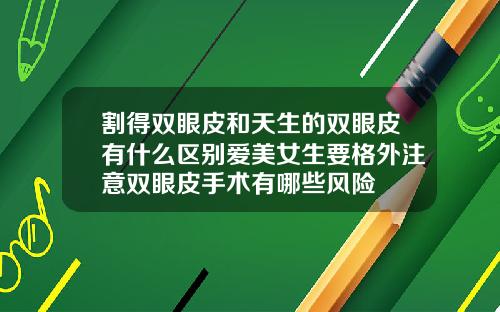 割得双眼皮和天生的双眼皮有什么区别爱美女生要格外注意双眼皮手术有哪些风险