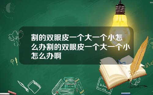 割的双眼皮一个大一个小怎么办割的双眼皮一个大一个小怎么办啊