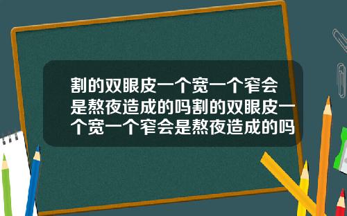 割的双眼皮一个宽一个窄会是熬夜造成的吗割的双眼皮一个宽一个窄会是熬夜造成的吗图片