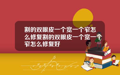 割的双眼皮一个宽一个窄怎么修复割的双眼皮一个宽一个窄怎么修复好