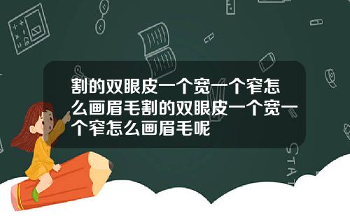 割的双眼皮一个宽一个窄怎么画眉毛割的双眼皮一个宽一个窄怎么画眉毛呢