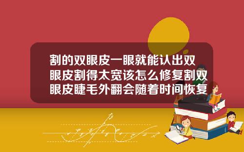 割的双眼皮一眼就能认出双眼皮割得太宽该怎么修复割双眼皮睫毛外翻会随着时间恢复吗