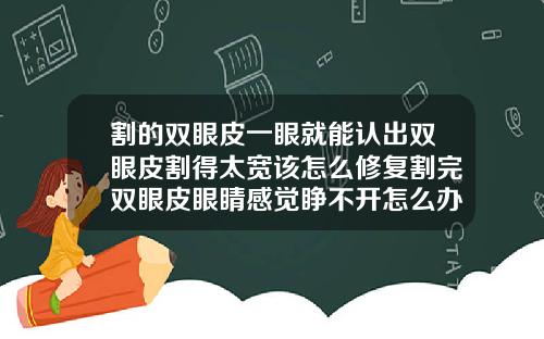 割的双眼皮一眼就能认出双眼皮割得太宽该怎么修复割完双眼皮眼睛感觉睁不开怎么办