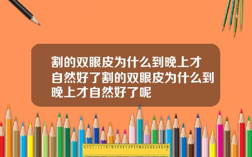 割的双眼皮为什么到晚上才自然好了割的双眼皮为什么到晚上才自然好了呢