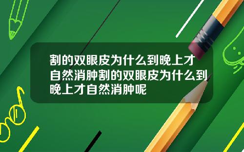 割的双眼皮为什么到晚上才自然消肿割的双眼皮为什么到晚上才自然消肿呢