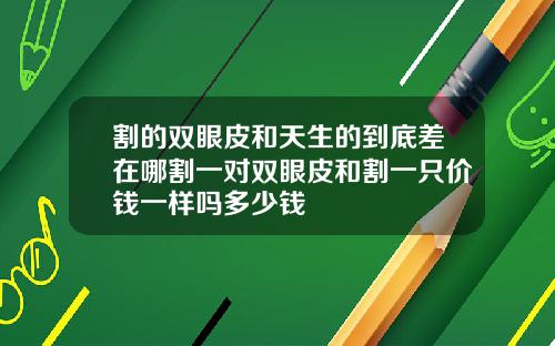 割的双眼皮和天生的到底差在哪割一对双眼皮和割一只价钱一样吗多少钱