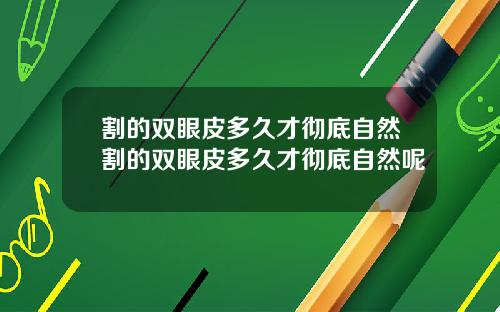割的双眼皮多久才彻底自然割的双眼皮多久才彻底自然呢