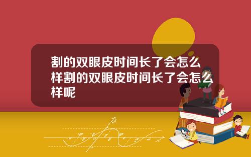 割的双眼皮时间长了会怎么样割的双眼皮时间长了会怎么样呢