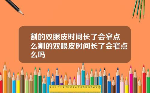 割的双眼皮时间长了会窄点么割的双眼皮时间长了会窄点么吗