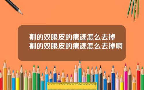 割的双眼皮的痕迹怎么去掉割的双眼皮的痕迹怎么去掉啊