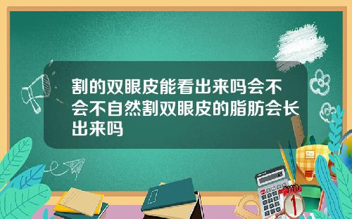 割的双眼皮能看出来吗会不会不自然割双眼皮的脂肪会长出来吗