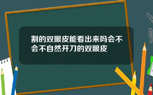 割的双眼皮能看出来吗会不会不自然开刀的双眼皮