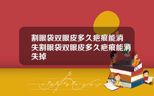 割眼袋双眼皮多久疤痕能消失割眼袋双眼皮多久疤痕能消失掉