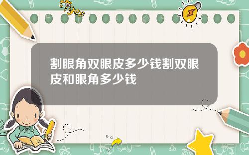 割眼角双眼皮多少钱割双眼皮和眼角多少钱