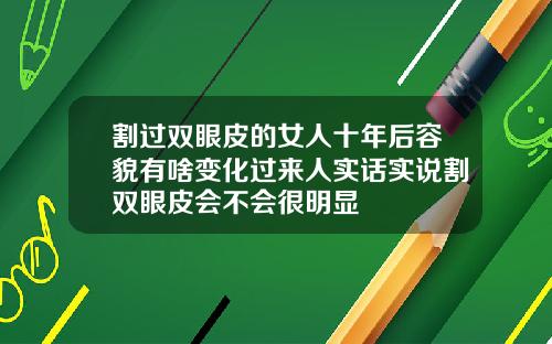 割过双眼皮的女人十年后容貌有啥变化过来人实话实说割双眼皮会不会很明显