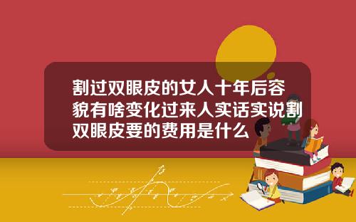 割过双眼皮的女人十年后容貌有啥变化过来人实话实说割双眼皮要的费用是什么