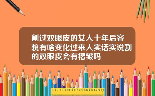 割过双眼皮的女人十年后容貌有啥变化过来人实话实说割的双眼皮会有褶皱吗