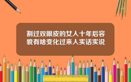 割过双眼皮的女人十年后容貌有啥变化过来人实话实说