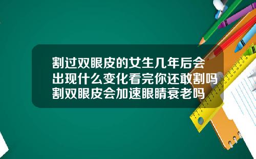 割过双眼皮的女生几年后会出现什么变化看完你还敢割吗割双眼皮会加速眼睛衰老吗