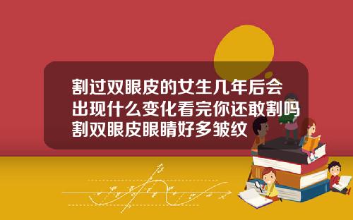 割过双眼皮的女生几年后会出现什么变化看完你还敢割吗割双眼皮眼睛好多皱纹