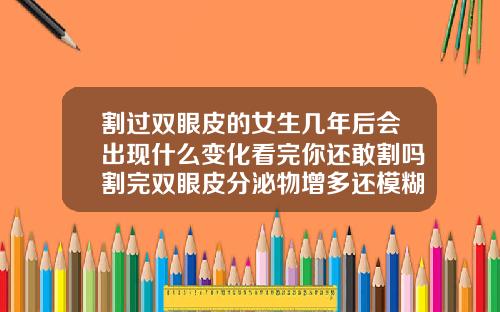 割过双眼皮的女生几年后会出现什么变化看完你还敢割吗割完双眼皮分泌物增多还模糊
