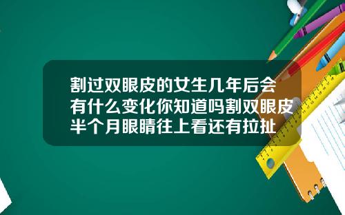 割过双眼皮的女生几年后会有什么变化你知道吗割双眼皮半个月眼睛往上看还有拉扯